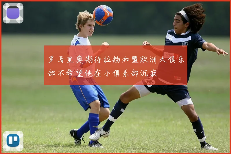 罗马里奥期待拉扬加盟欧洲大俱乐部不希望他在小俱乐部沉寂