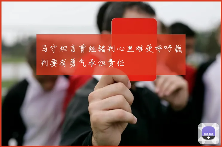 马宁坦言曾经错判心里难受呼吁裁判要有勇气承担责任