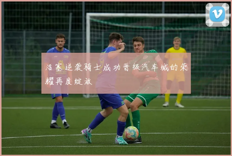 活塞逆袭骑士成功晋级汽车城的荣耀再度绽放