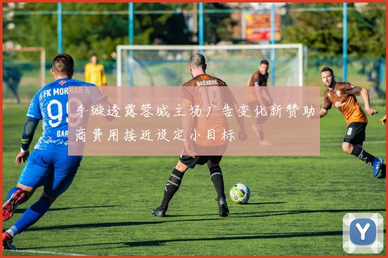 李璇透露蓉城主场广告变化新赞助商费用接近设定小目标
