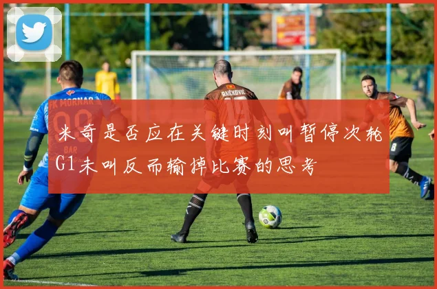 米奇是否应在关键时刻叫暂停次轮G1未叫反而输掉比赛的思考