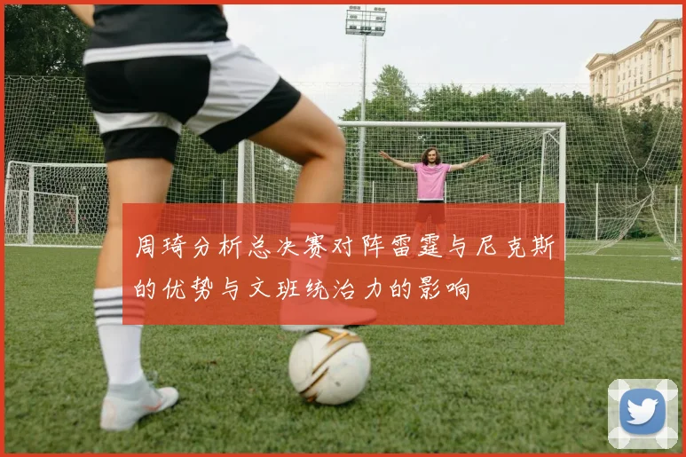 周琦分析总决赛对阵雷霆与尼克斯的优势与文班统治力的影响