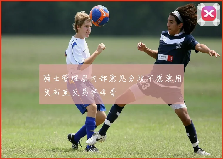 骑士管理层内部意见分歧不愿意用莫布里交易字母哥