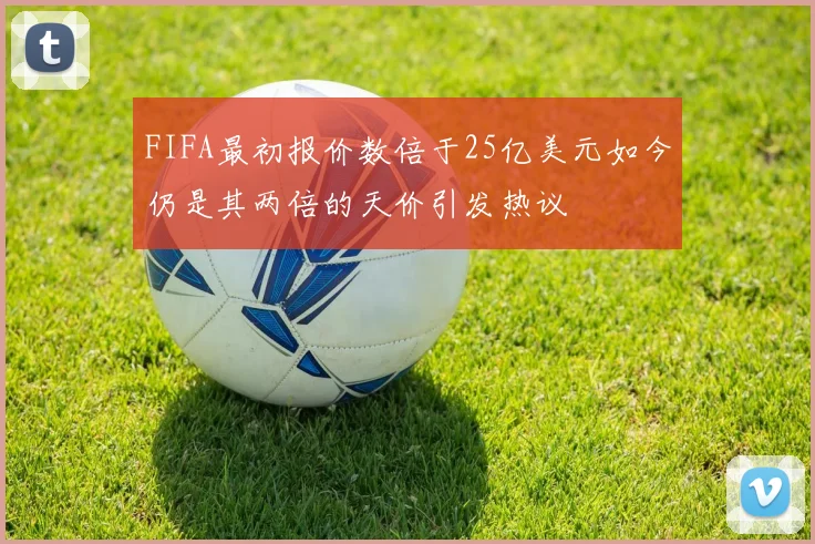 FIFA最初报价数倍于25亿美元如今仍是其两倍的天价引发热议