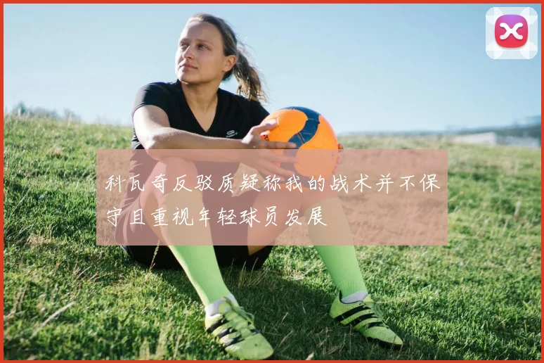 科瓦奇反驳质疑称我的战术并不保守且重视年轻球员发展