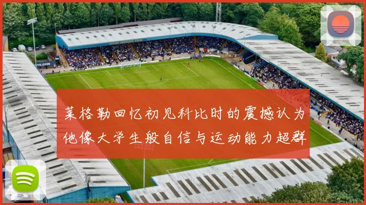 莱格勒回忆初见科比时的震撼认为他像大学生般自信与运动能力超群