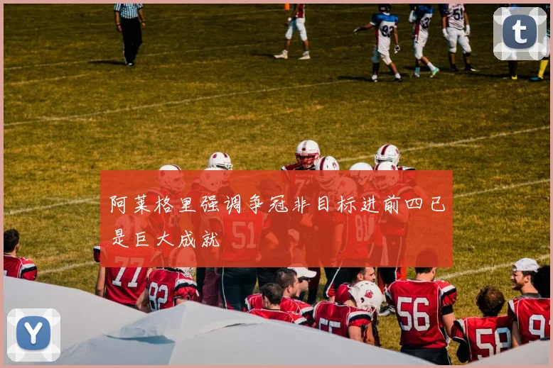 阿莱格里强调争冠非目标进前四已是巨大成就